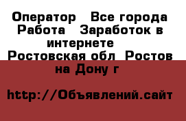 Оператор - Все города Работа » Заработок в интернете   . Ростовская обл.,Ростов-на-Дону г.